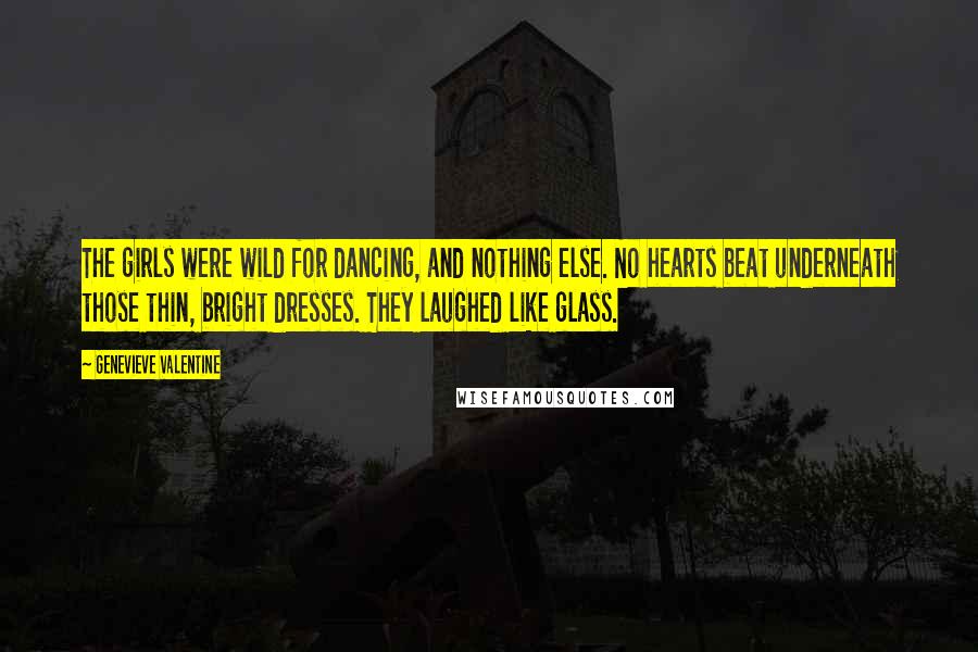 Genevieve Valentine Quotes: The girls were wild for dancing, and nothing else. No hearts beat underneath those thin, bright dresses. They laughed like glass.