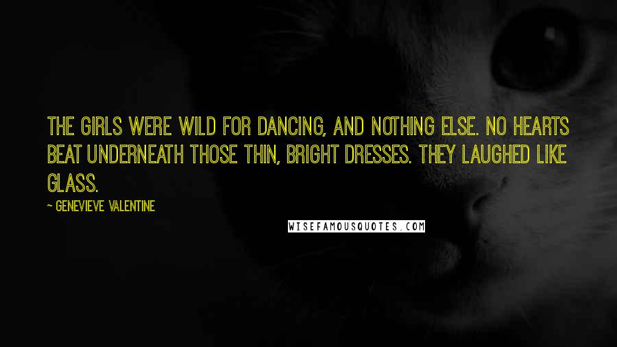 Genevieve Valentine Quotes: The girls were wild for dancing, and nothing else. No hearts beat underneath those thin, bright dresses. They laughed like glass.