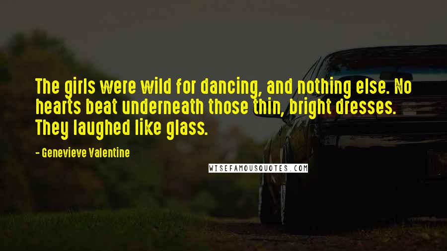 Genevieve Valentine Quotes: The girls were wild for dancing, and nothing else. No hearts beat underneath those thin, bright dresses. They laughed like glass.