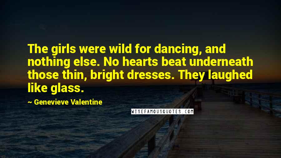 Genevieve Valentine Quotes: The girls were wild for dancing, and nothing else. No hearts beat underneath those thin, bright dresses. They laughed like glass.