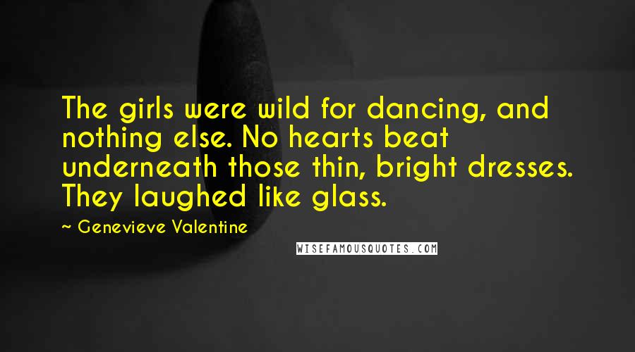 Genevieve Valentine Quotes: The girls were wild for dancing, and nothing else. No hearts beat underneath those thin, bright dresses. They laughed like glass.