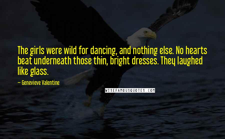 Genevieve Valentine Quotes: The girls were wild for dancing, and nothing else. No hearts beat underneath those thin, bright dresses. They laughed like glass.