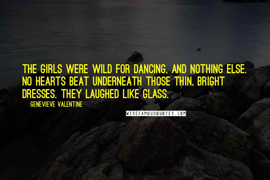 Genevieve Valentine Quotes: The girls were wild for dancing, and nothing else. No hearts beat underneath those thin, bright dresses. They laughed like glass.