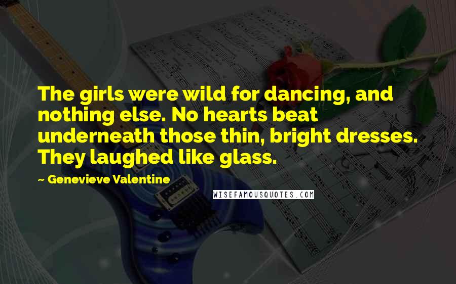 Genevieve Valentine Quotes: The girls were wild for dancing, and nothing else. No hearts beat underneath those thin, bright dresses. They laughed like glass.