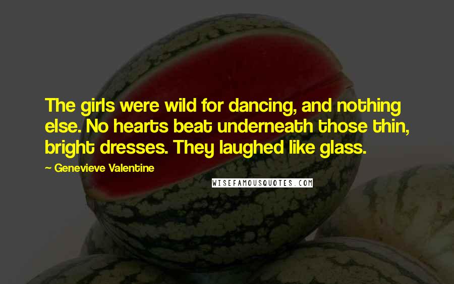 Genevieve Valentine Quotes: The girls were wild for dancing, and nothing else. No hearts beat underneath those thin, bright dresses. They laughed like glass.