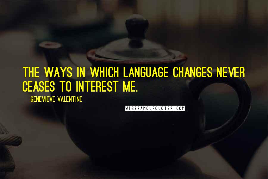 Genevieve Valentine Quotes: The ways in which language changes never ceases to interest me.