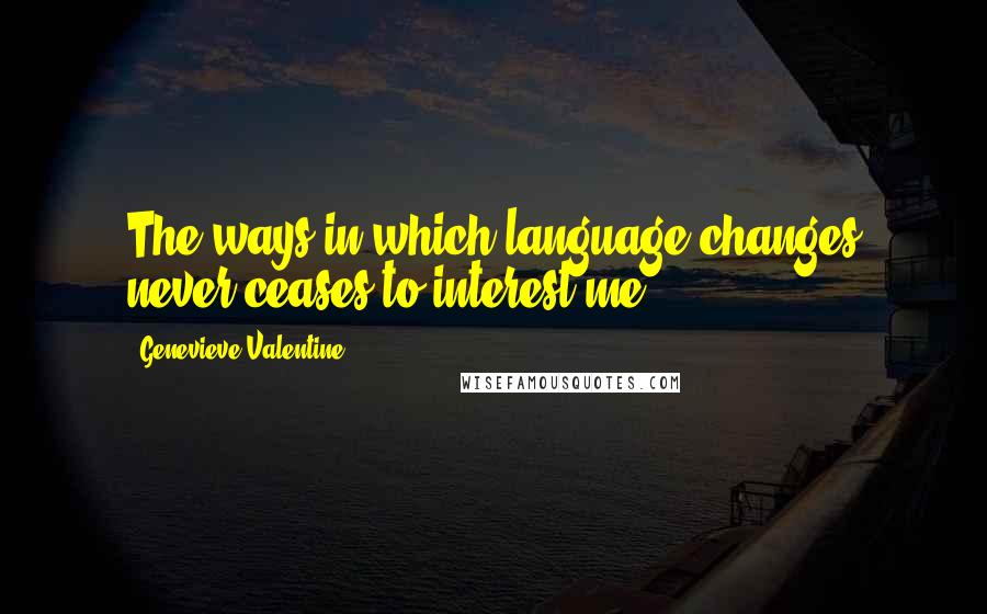 Genevieve Valentine Quotes: The ways in which language changes never ceases to interest me.