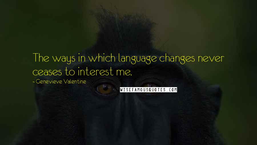 Genevieve Valentine Quotes: The ways in which language changes never ceases to interest me.