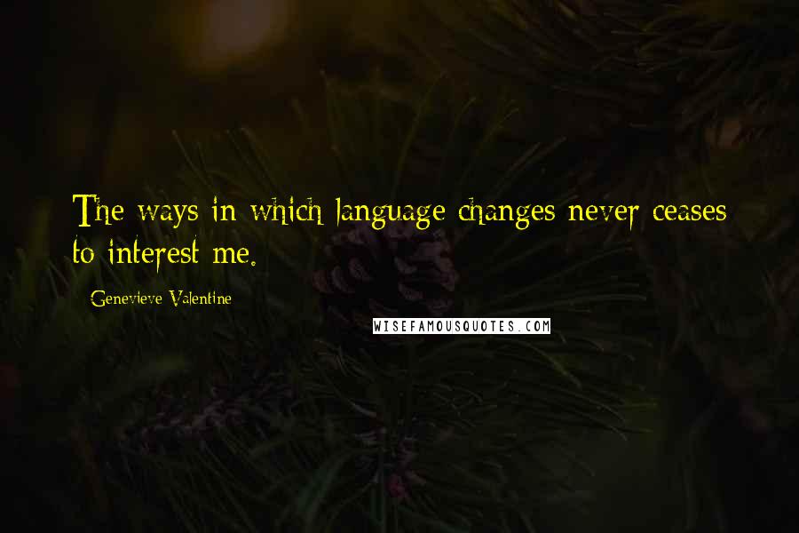 Genevieve Valentine Quotes: The ways in which language changes never ceases to interest me.