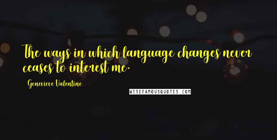 Genevieve Valentine Quotes: The ways in which language changes never ceases to interest me.