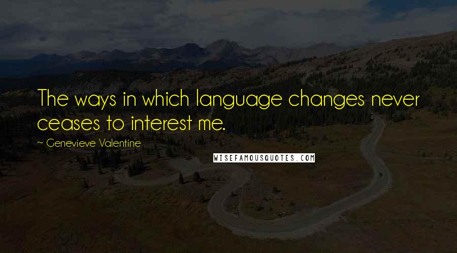 Genevieve Valentine Quotes: The ways in which language changes never ceases to interest me.