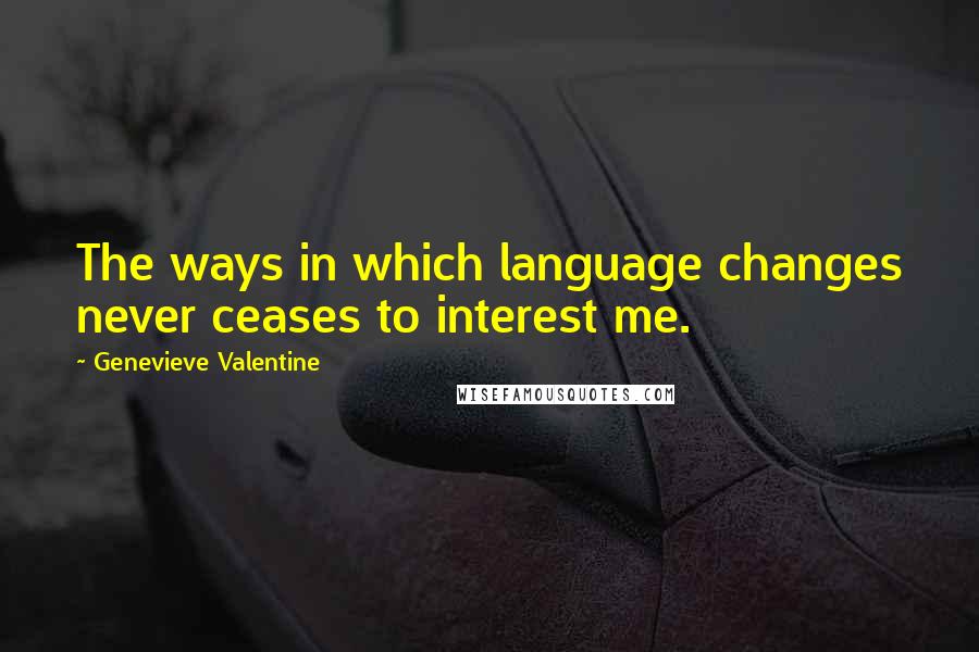 Genevieve Valentine Quotes: The ways in which language changes never ceases to interest me.