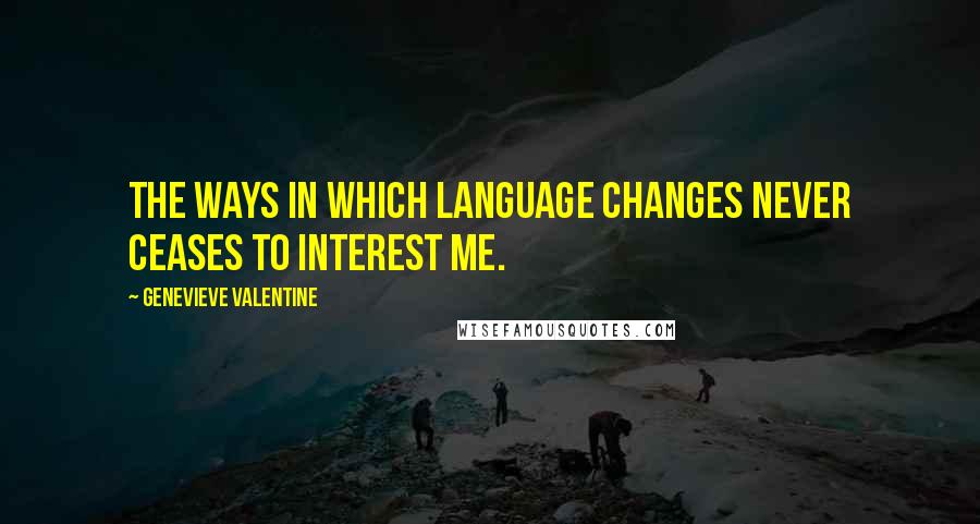 Genevieve Valentine Quotes: The ways in which language changes never ceases to interest me.