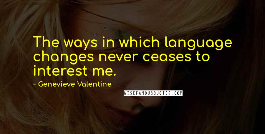 Genevieve Valentine Quotes: The ways in which language changes never ceases to interest me.