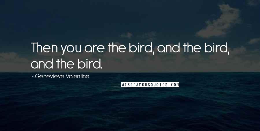 Genevieve Valentine Quotes: Then you are the bird, and the bird, and the bird.