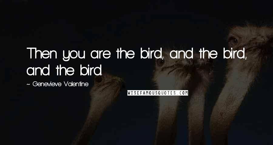 Genevieve Valentine Quotes: Then you are the bird, and the bird, and the bird.