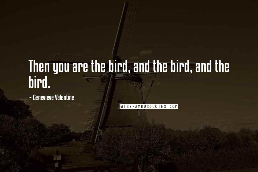 Genevieve Valentine Quotes: Then you are the bird, and the bird, and the bird.