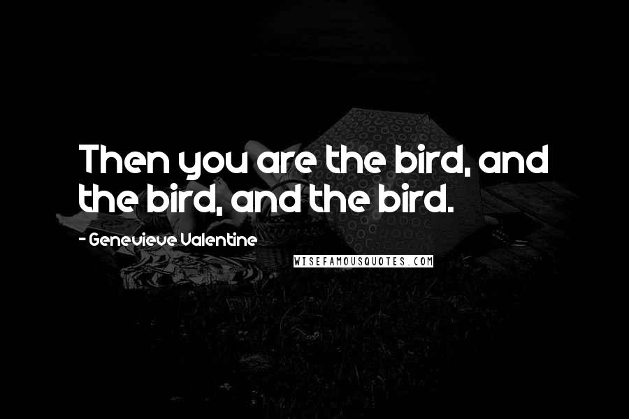 Genevieve Valentine Quotes: Then you are the bird, and the bird, and the bird.