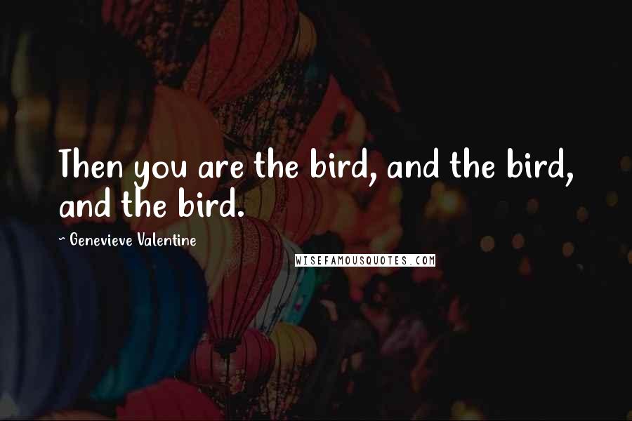 Genevieve Valentine Quotes: Then you are the bird, and the bird, and the bird.