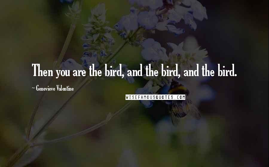 Genevieve Valentine Quotes: Then you are the bird, and the bird, and the bird.