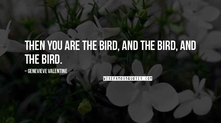 Genevieve Valentine Quotes: Then you are the bird, and the bird, and the bird.