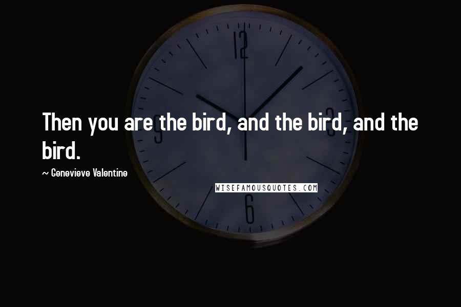 Genevieve Valentine Quotes: Then you are the bird, and the bird, and the bird.