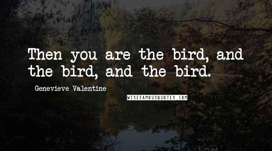 Genevieve Valentine Quotes: Then you are the bird, and the bird, and the bird.