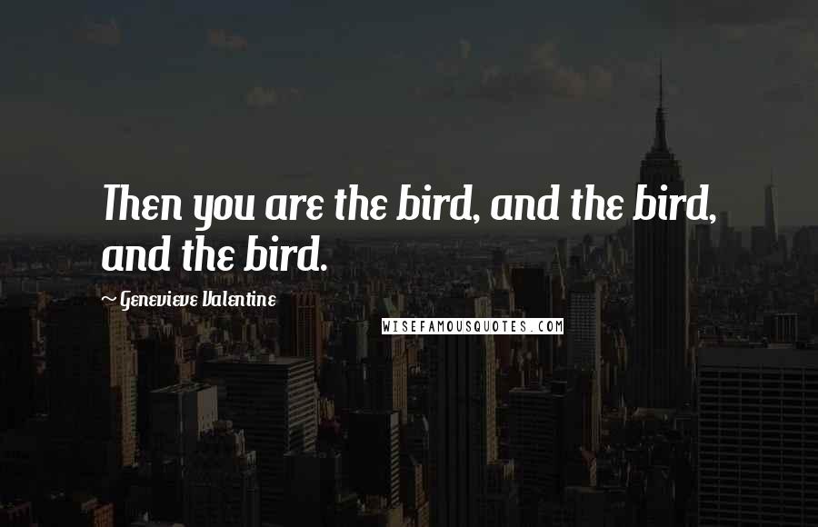 Genevieve Valentine Quotes: Then you are the bird, and the bird, and the bird.