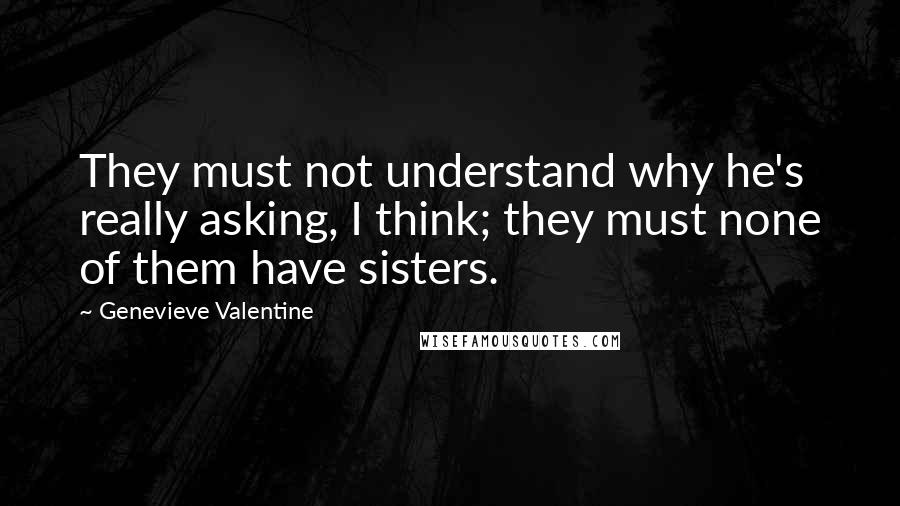 Genevieve Valentine Quotes: They must not understand why he's really asking, I think; they must none of them have sisters.
