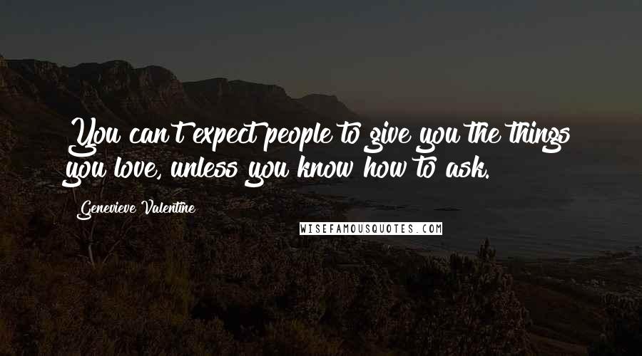 Genevieve Valentine Quotes: You can't expect people to give you the things you love, unless you know how to ask.