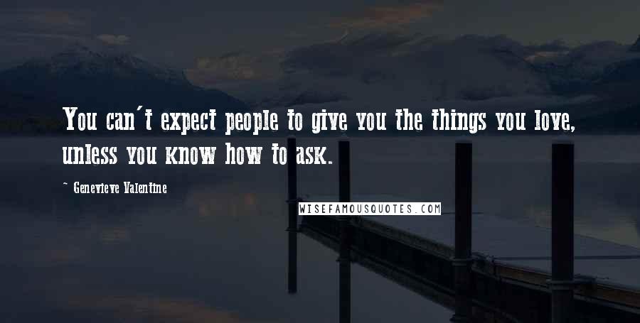 Genevieve Valentine Quotes: You can't expect people to give you the things you love, unless you know how to ask.