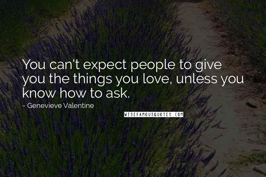 Genevieve Valentine Quotes: You can't expect people to give you the things you love, unless you know how to ask.