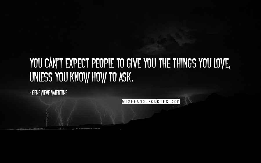 Genevieve Valentine Quotes: You can't expect people to give you the things you love, unless you know how to ask.