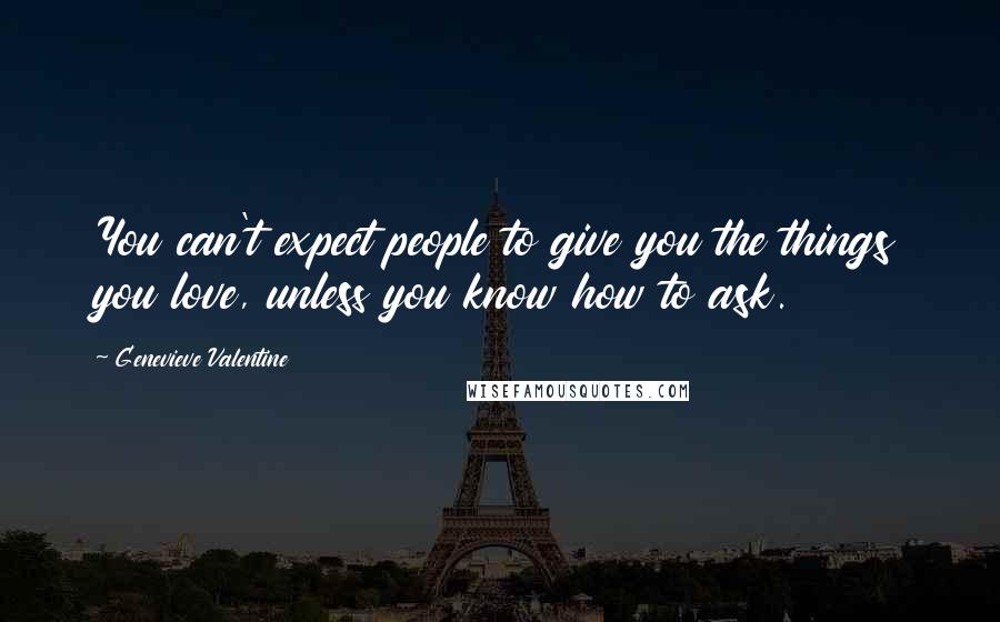 Genevieve Valentine Quotes: You can't expect people to give you the things you love, unless you know how to ask.