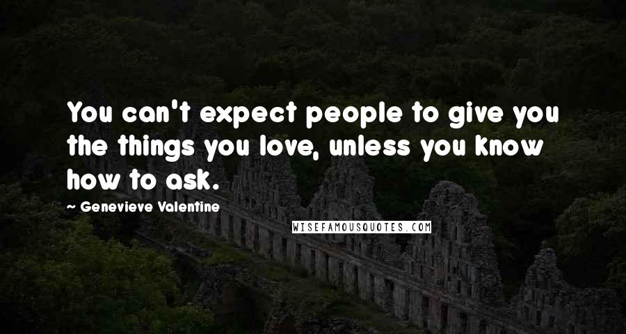 Genevieve Valentine Quotes: You can't expect people to give you the things you love, unless you know how to ask.