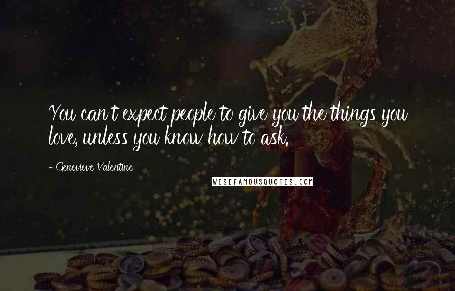 Genevieve Valentine Quotes: You can't expect people to give you the things you love, unless you know how to ask.