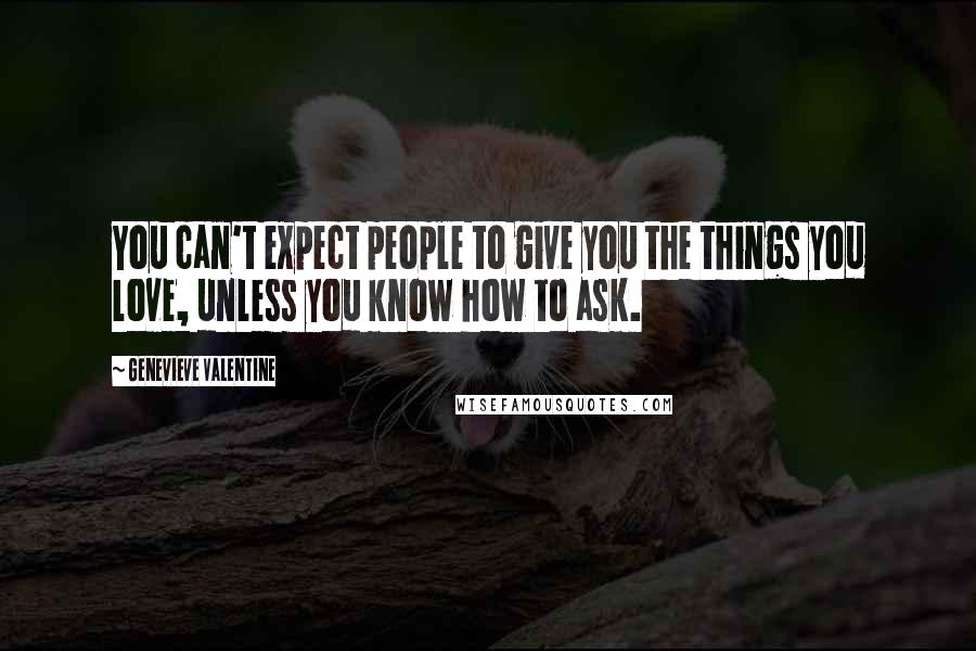 Genevieve Valentine Quotes: You can't expect people to give you the things you love, unless you know how to ask.