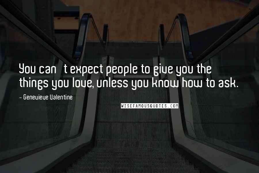 Genevieve Valentine Quotes: You can't expect people to give you the things you love, unless you know how to ask.