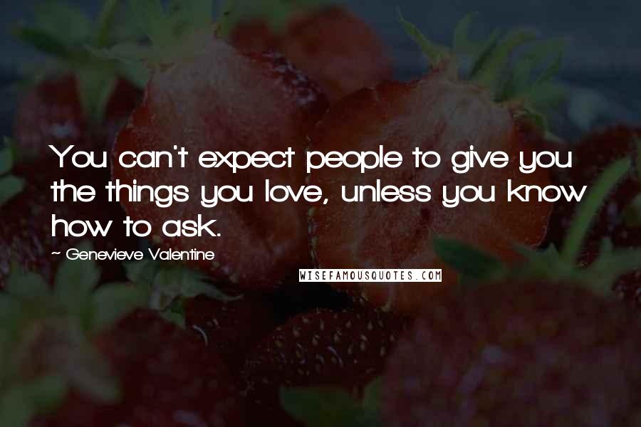 Genevieve Valentine Quotes: You can't expect people to give you the things you love, unless you know how to ask.