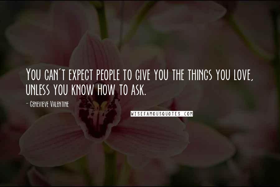 Genevieve Valentine Quotes: You can't expect people to give you the things you love, unless you know how to ask.