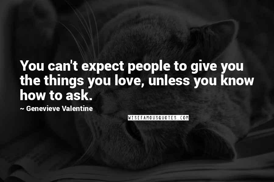 Genevieve Valentine Quotes: You can't expect people to give you the things you love, unless you know how to ask.