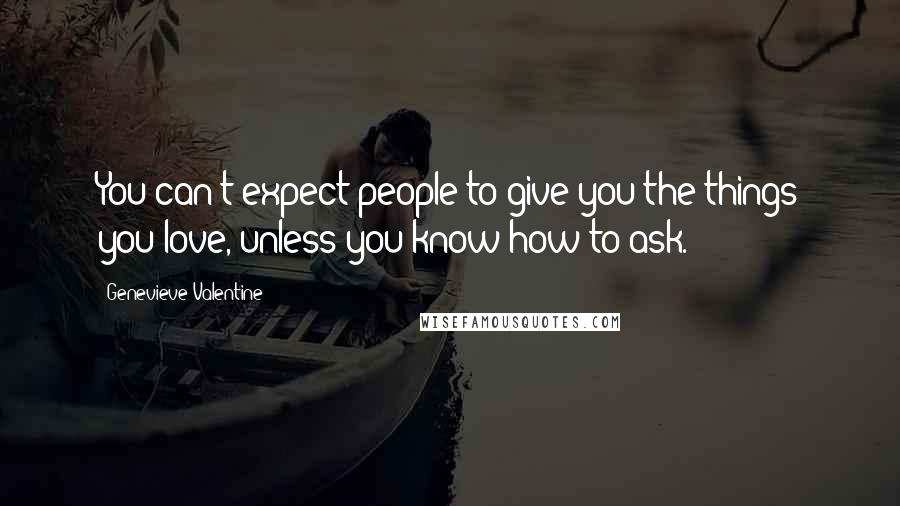 Genevieve Valentine Quotes: You can't expect people to give you the things you love, unless you know how to ask.