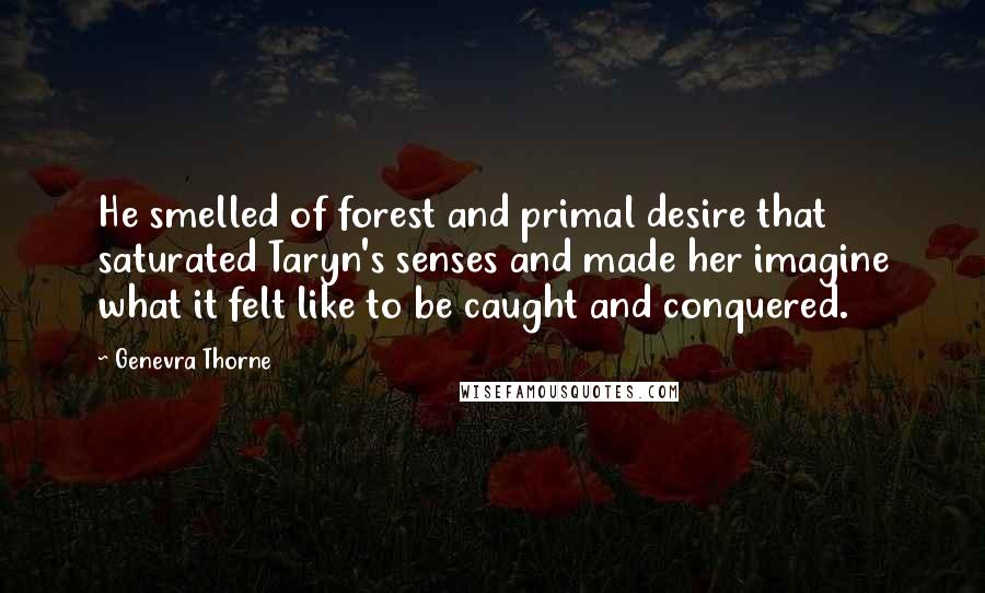 Genevra Thorne Quotes: He smelled of forest and primal desire that saturated Taryn's senses and made her imagine what it felt like to be caught and conquered.