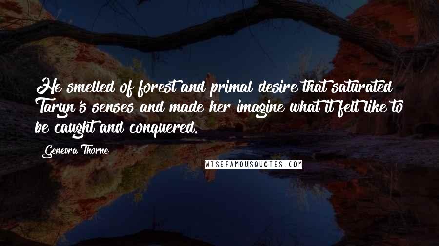 Genevra Thorne Quotes: He smelled of forest and primal desire that saturated Taryn's senses and made her imagine what it felt like to be caught and conquered.