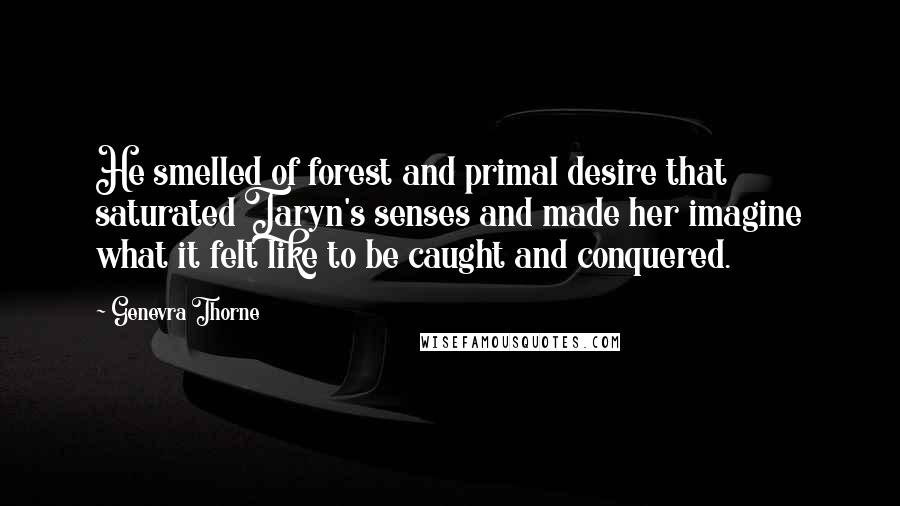 Genevra Thorne Quotes: He smelled of forest and primal desire that saturated Taryn's senses and made her imagine what it felt like to be caught and conquered.