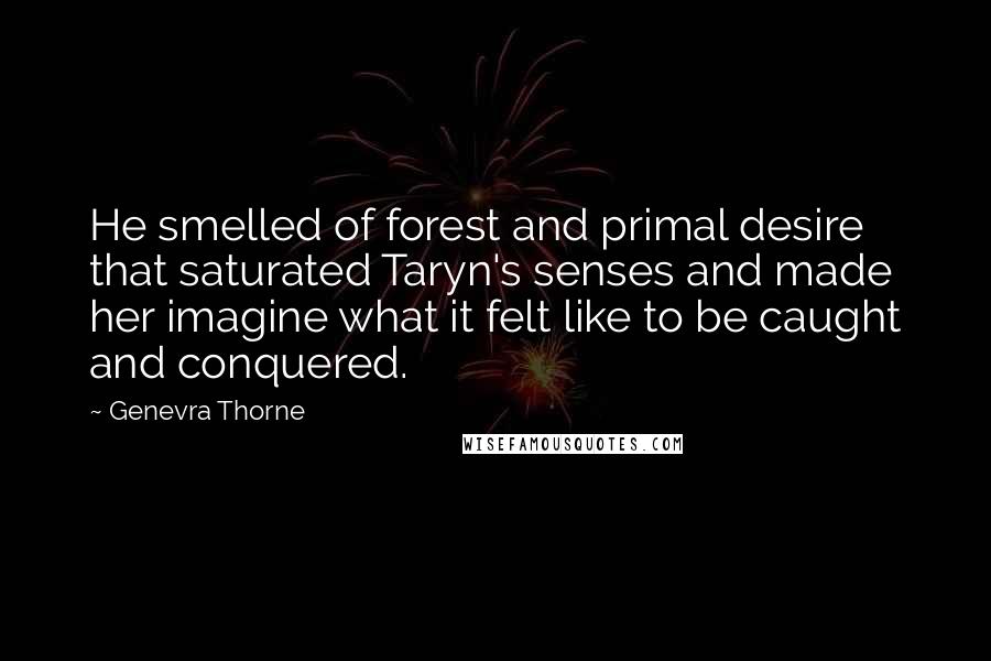 Genevra Thorne Quotes: He smelled of forest and primal desire that saturated Taryn's senses and made her imagine what it felt like to be caught and conquered.