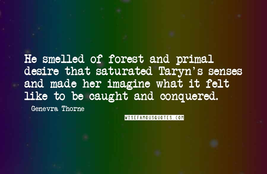 Genevra Thorne Quotes: He smelled of forest and primal desire that saturated Taryn's senses and made her imagine what it felt like to be caught and conquered.