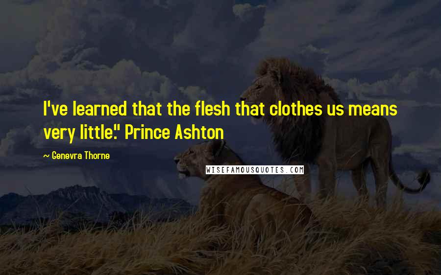 Genevra Thorne Quotes: I've learned that the flesh that clothes us means very little." Prince Ashton