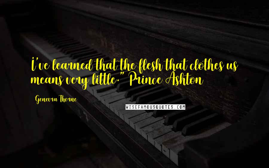 Genevra Thorne Quotes: I've learned that the flesh that clothes us means very little." Prince Ashton