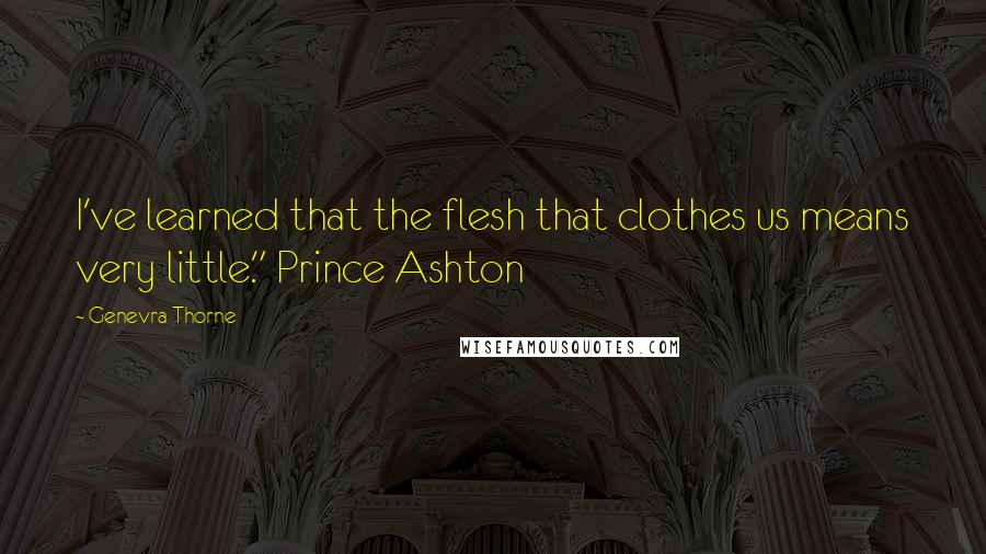 Genevra Thorne Quotes: I've learned that the flesh that clothes us means very little." Prince Ashton